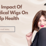 The Impact Of Medical Wigs On Scalp Health